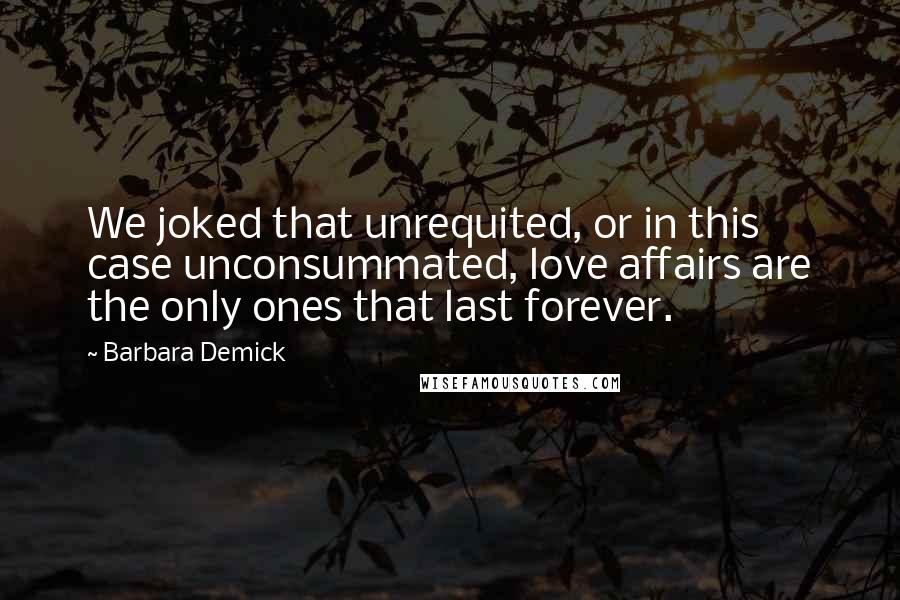 Barbara Demick Quotes: We joked that unrequited, or in this case unconsummated, love affairs are the only ones that last forever.