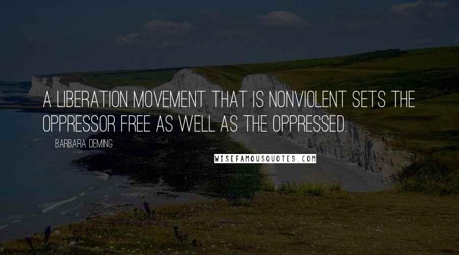 Barbara Deming Quotes: A liberation movement that is nonviolent sets the oppressor free as well as the oppressed.