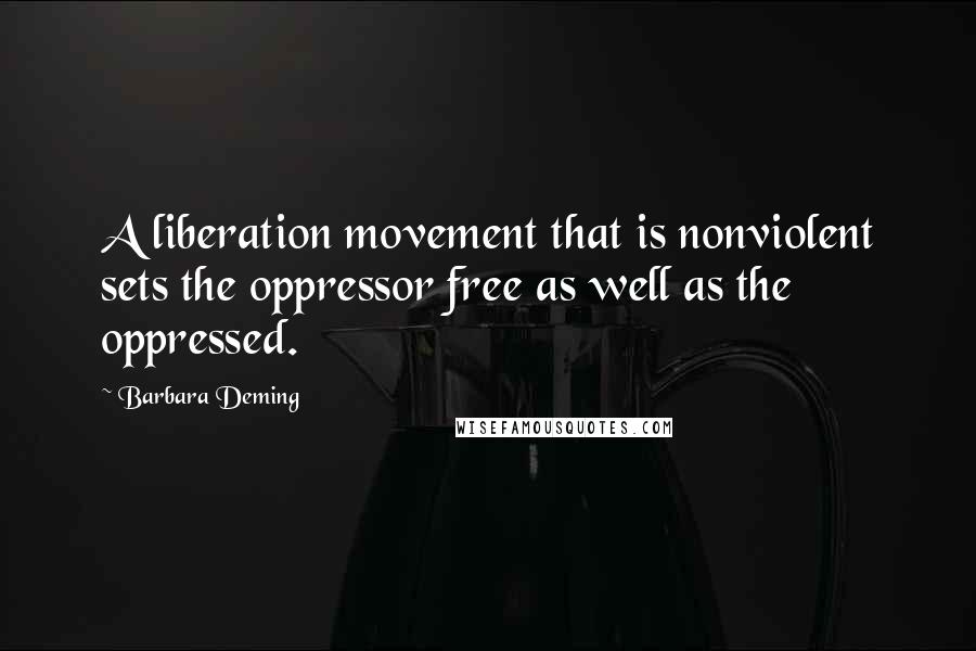 Barbara Deming Quotes: A liberation movement that is nonviolent sets the oppressor free as well as the oppressed.