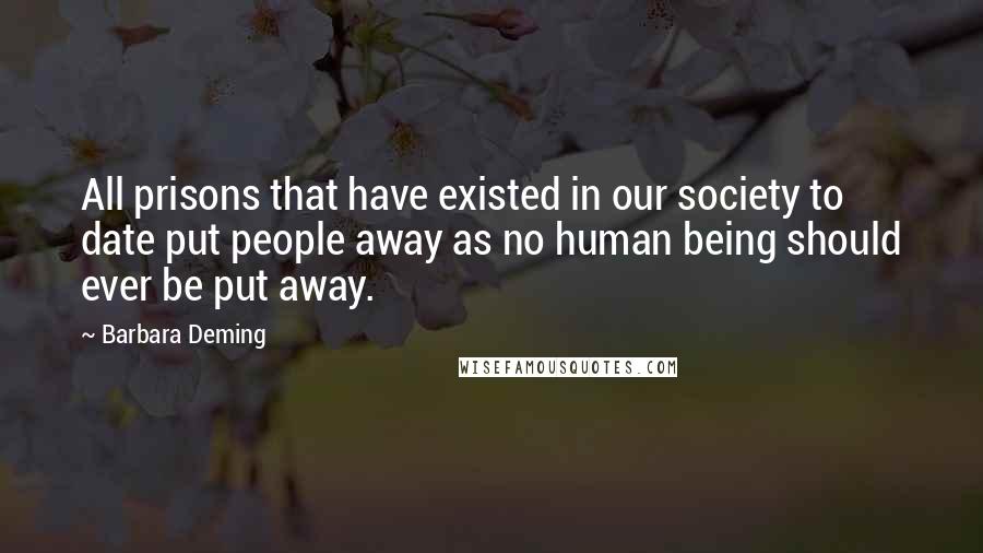 Barbara Deming Quotes: All prisons that have existed in our society to date put people away as no human being should ever be put away.