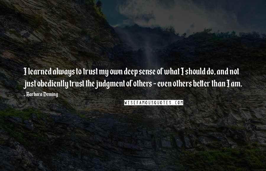 Barbara Deming Quotes: I learned always to trust my own deep sense of what I should do, and not just obediently trust the judgment of others - even others better than I am.