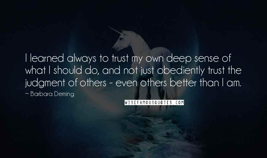 Barbara Deming Quotes: I learned always to trust my own deep sense of what I should do, and not just obediently trust the judgment of others - even others better than I am.