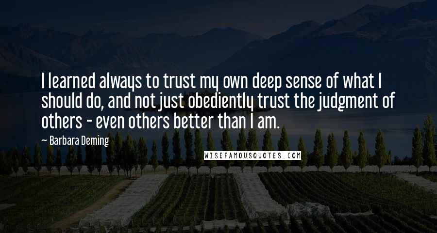 Barbara Deming Quotes: I learned always to trust my own deep sense of what I should do, and not just obediently trust the judgment of others - even others better than I am.