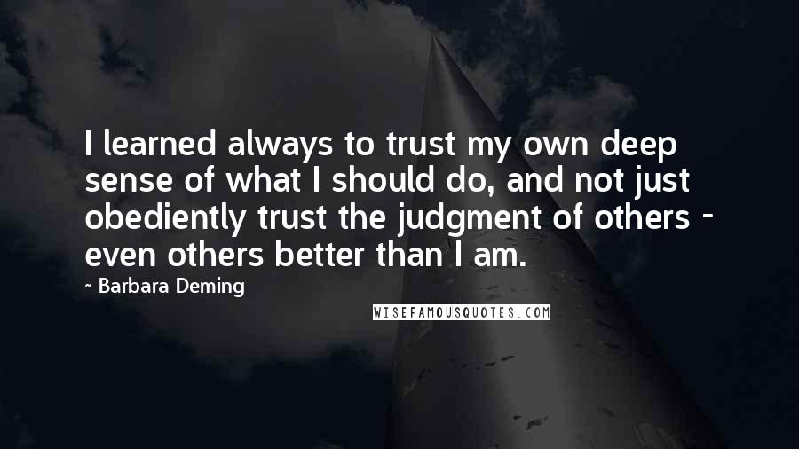 Barbara Deming Quotes: I learned always to trust my own deep sense of what I should do, and not just obediently trust the judgment of others - even others better than I am.