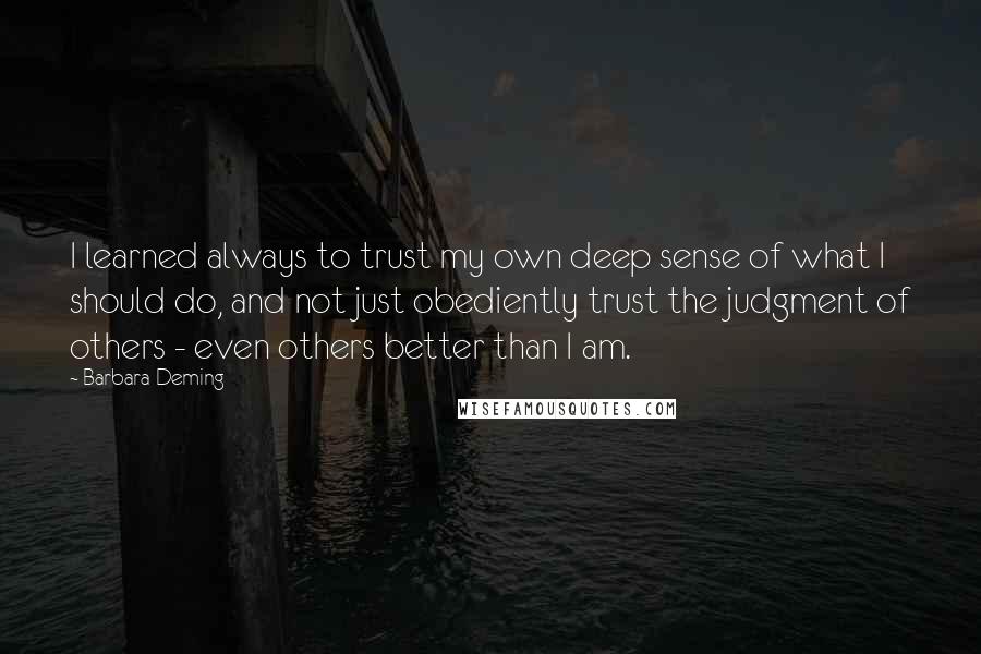 Barbara Deming Quotes: I learned always to trust my own deep sense of what I should do, and not just obediently trust the judgment of others - even others better than I am.