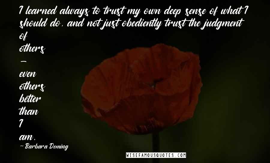 Barbara Deming Quotes: I learned always to trust my own deep sense of what I should do, and not just obediently trust the judgment of others - even others better than I am.
