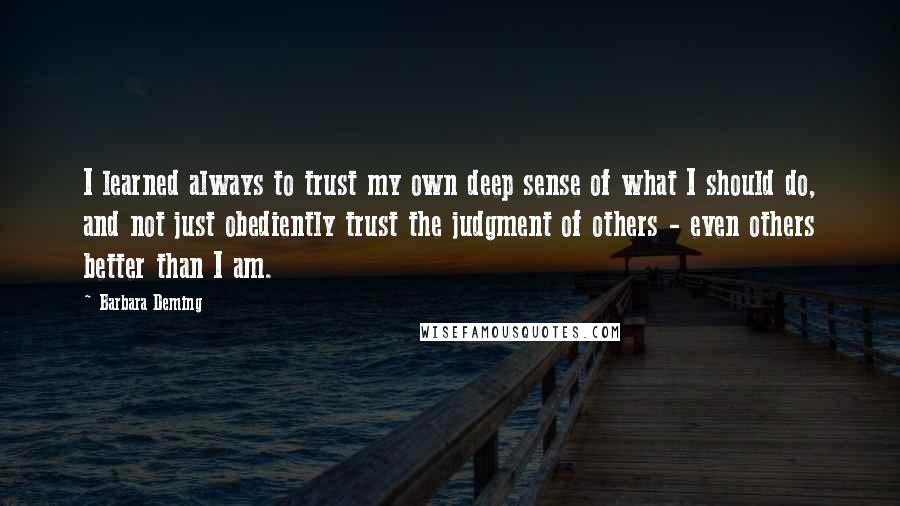 Barbara Deming Quotes: I learned always to trust my own deep sense of what I should do, and not just obediently trust the judgment of others - even others better than I am.