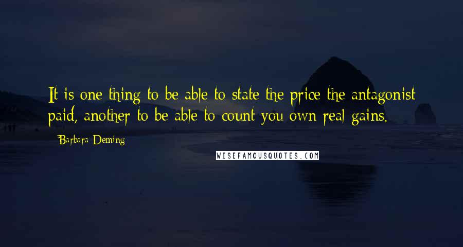 Barbara Deming Quotes: It is one thing to be able to state the price the antagonist paid, another to be able to count you own real gains.