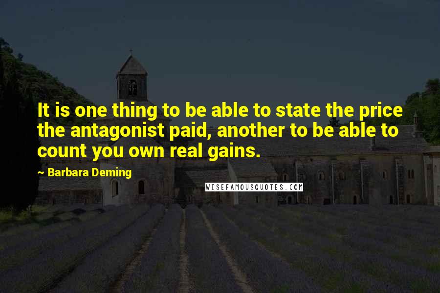 Barbara Deming Quotes: It is one thing to be able to state the price the antagonist paid, another to be able to count you own real gains.