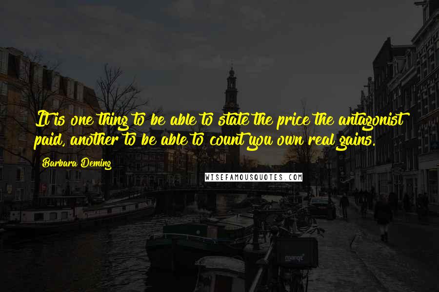 Barbara Deming Quotes: It is one thing to be able to state the price the antagonist paid, another to be able to count you own real gains.