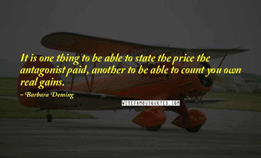 Barbara Deming Quotes: It is one thing to be able to state the price the antagonist paid, another to be able to count you own real gains.