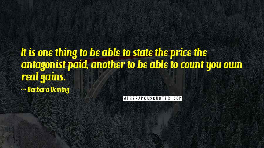 Barbara Deming Quotes: It is one thing to be able to state the price the antagonist paid, another to be able to count you own real gains.