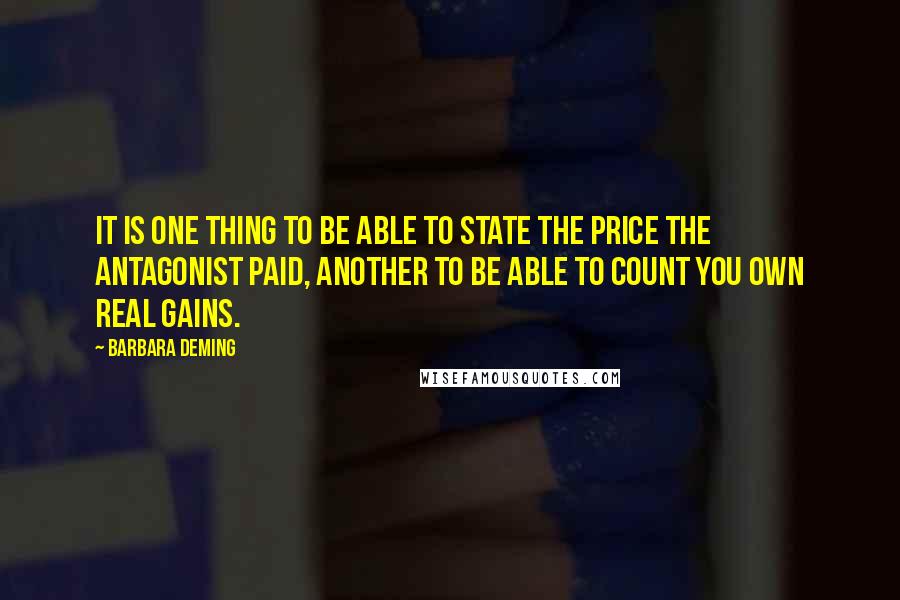 Barbara Deming Quotes: It is one thing to be able to state the price the antagonist paid, another to be able to count you own real gains.