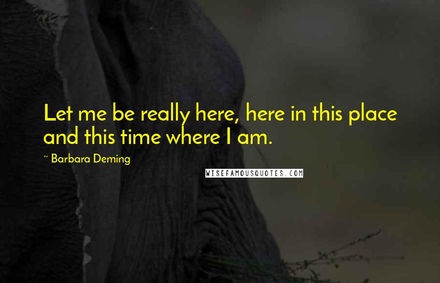 Barbara Deming Quotes: Let me be really here, here in this place and this time where I am.