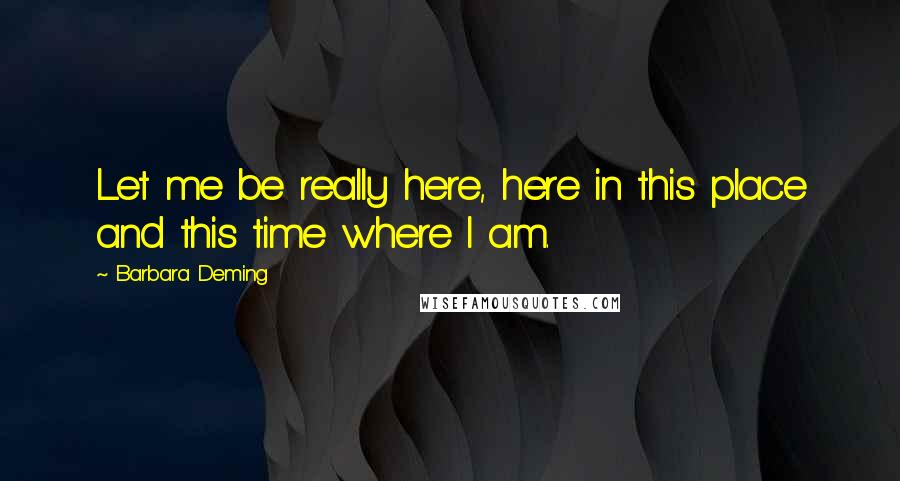 Barbara Deming Quotes: Let me be really here, here in this place and this time where I am.