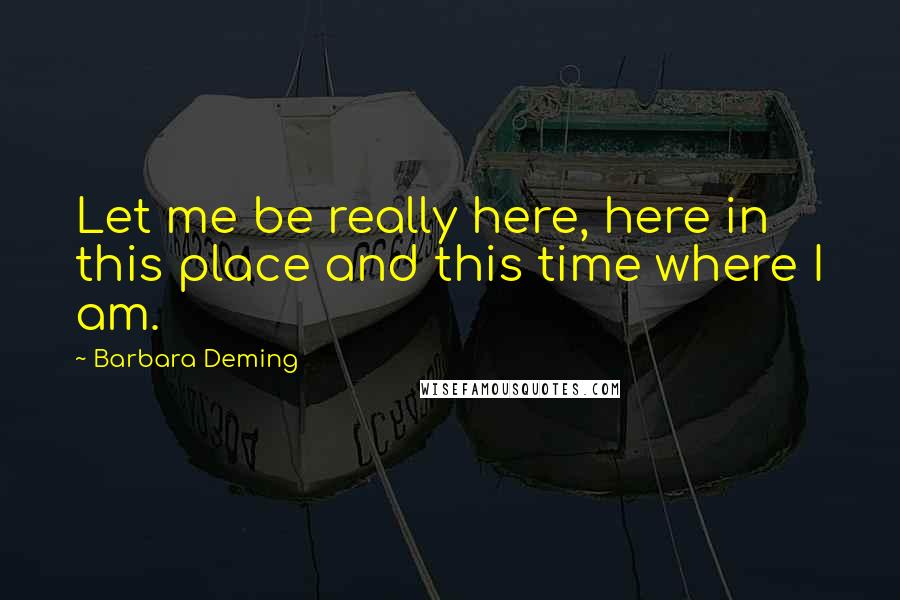 Barbara Deming Quotes: Let me be really here, here in this place and this time where I am.