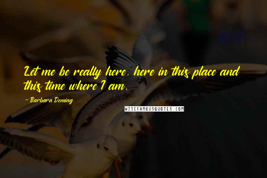 Barbara Deming Quotes: Let me be really here, here in this place and this time where I am.