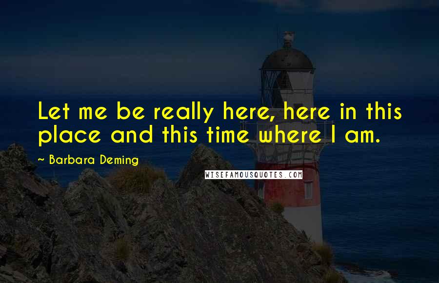 Barbara Deming Quotes: Let me be really here, here in this place and this time where I am.