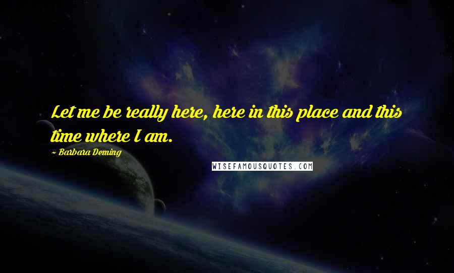 Barbara Deming Quotes: Let me be really here, here in this place and this time where I am.