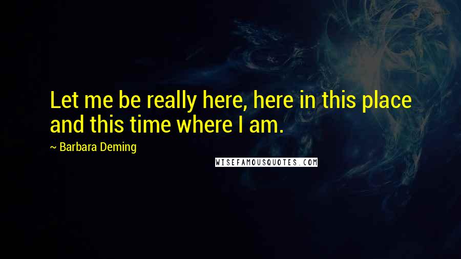 Barbara Deming Quotes: Let me be really here, here in this place and this time where I am.