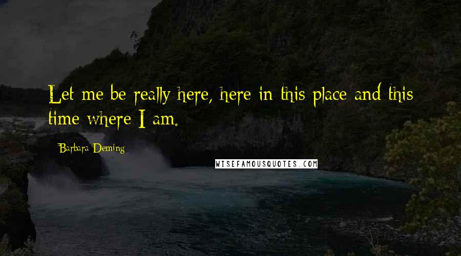 Barbara Deming Quotes: Let me be really here, here in this place and this time where I am.