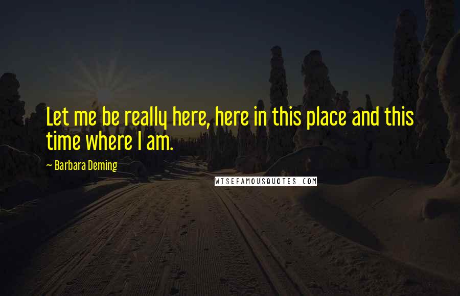 Barbara Deming Quotes: Let me be really here, here in this place and this time where I am.