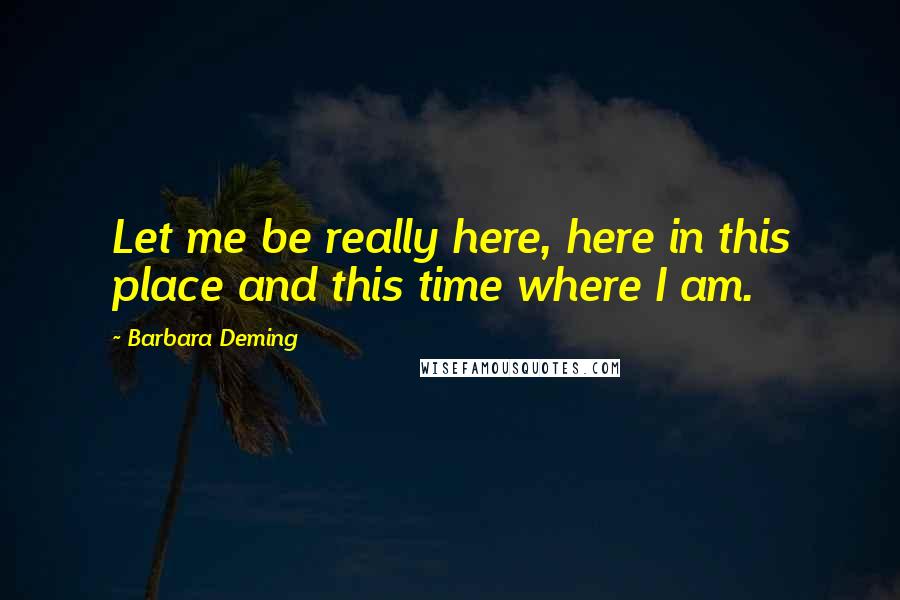 Barbara Deming Quotes: Let me be really here, here in this place and this time where I am.