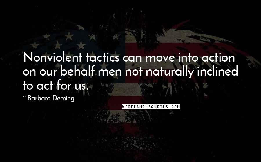 Barbara Deming Quotes: Nonviolent tactics can move into action on our behalf men not naturally inclined to act for us.