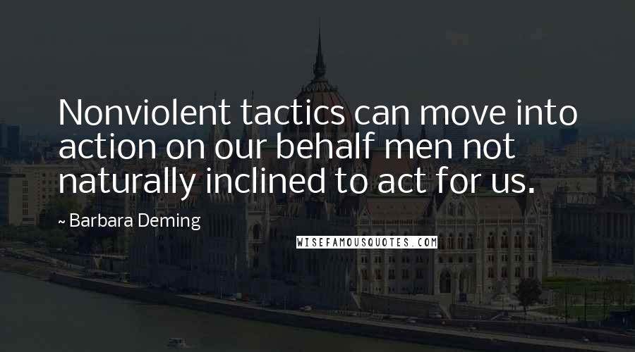 Barbara Deming Quotes: Nonviolent tactics can move into action on our behalf men not naturally inclined to act for us.