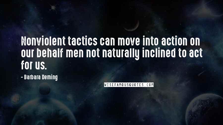 Barbara Deming Quotes: Nonviolent tactics can move into action on our behalf men not naturally inclined to act for us.
