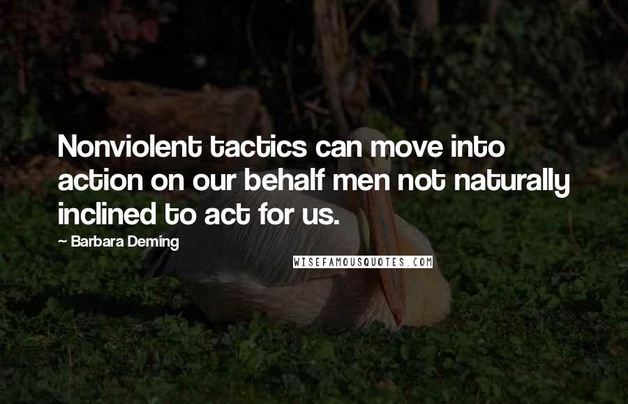 Barbara Deming Quotes: Nonviolent tactics can move into action on our behalf men not naturally inclined to act for us.