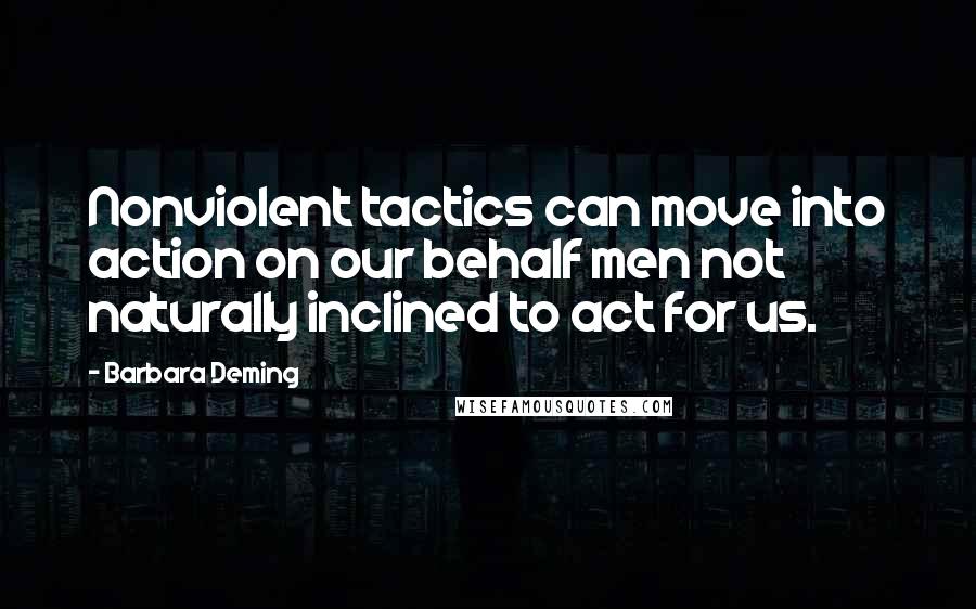 Barbara Deming Quotes: Nonviolent tactics can move into action on our behalf men not naturally inclined to act for us.