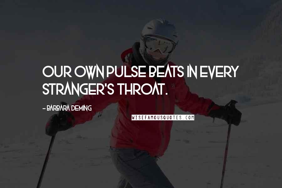 Barbara Deming Quotes: Our own pulse beats in every stranger's throat.