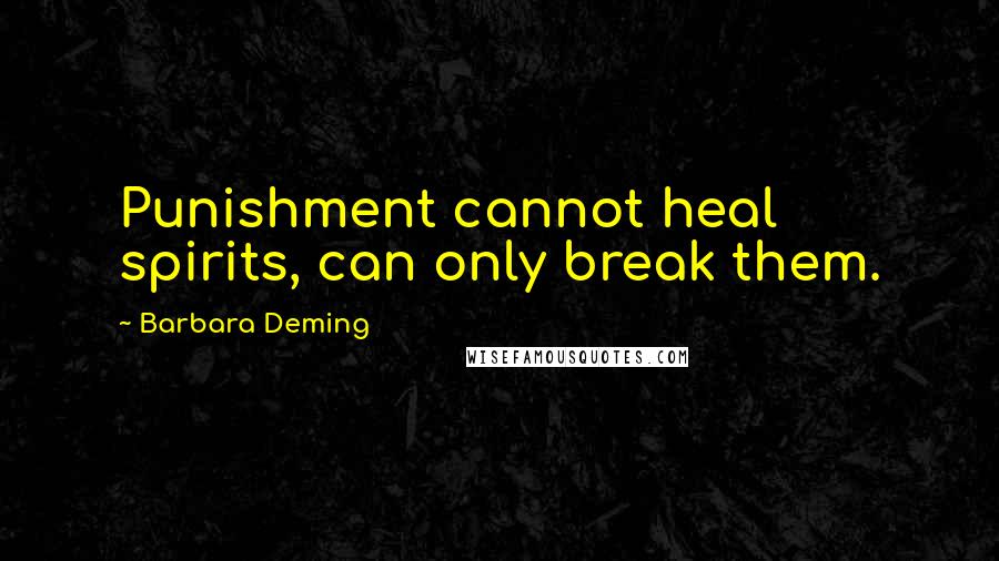 Barbara Deming Quotes: Punishment cannot heal spirits, can only break them.