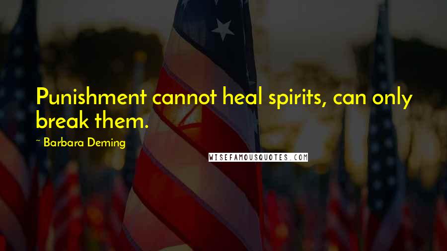Barbara Deming Quotes: Punishment cannot heal spirits, can only break them.