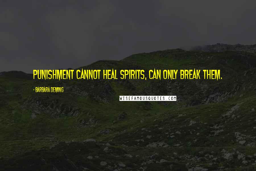 Barbara Deming Quotes: Punishment cannot heal spirits, can only break them.
