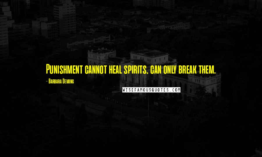 Barbara Deming Quotes: Punishment cannot heal spirits, can only break them.