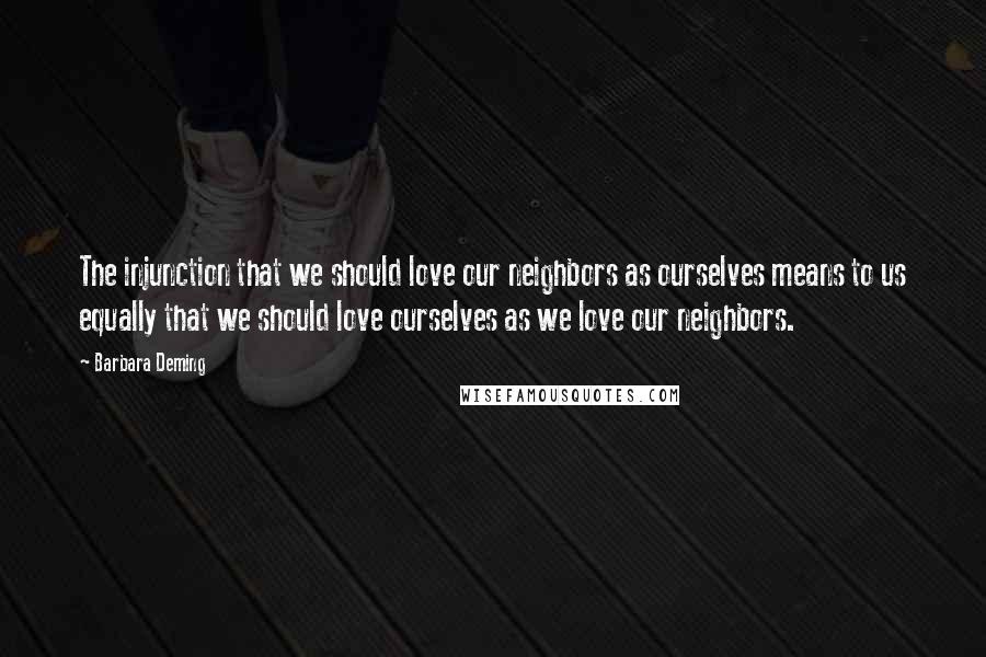 Barbara Deming Quotes: The injunction that we should love our neighbors as ourselves means to us equally that we should love ourselves as we love our neighbors.