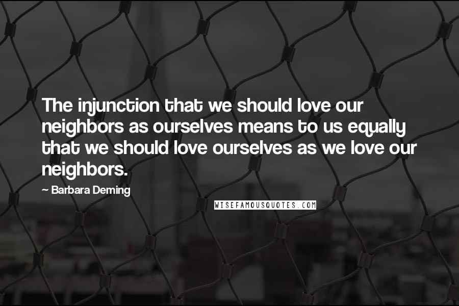 Barbara Deming Quotes: The injunction that we should love our neighbors as ourselves means to us equally that we should love ourselves as we love our neighbors.