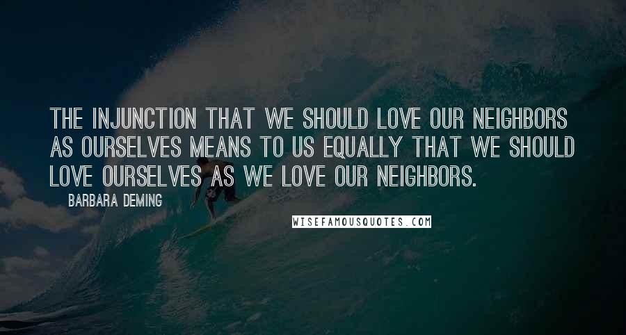 Barbara Deming Quotes: The injunction that we should love our neighbors as ourselves means to us equally that we should love ourselves as we love our neighbors.