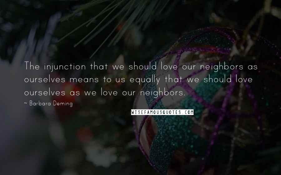 Barbara Deming Quotes: The injunction that we should love our neighbors as ourselves means to us equally that we should love ourselves as we love our neighbors.