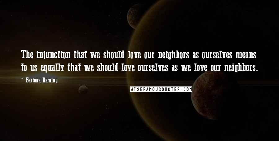 Barbara Deming Quotes: The injunction that we should love our neighbors as ourselves means to us equally that we should love ourselves as we love our neighbors.
