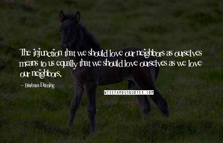Barbara Deming Quotes: The injunction that we should love our neighbors as ourselves means to us equally that we should love ourselves as we love our neighbors.