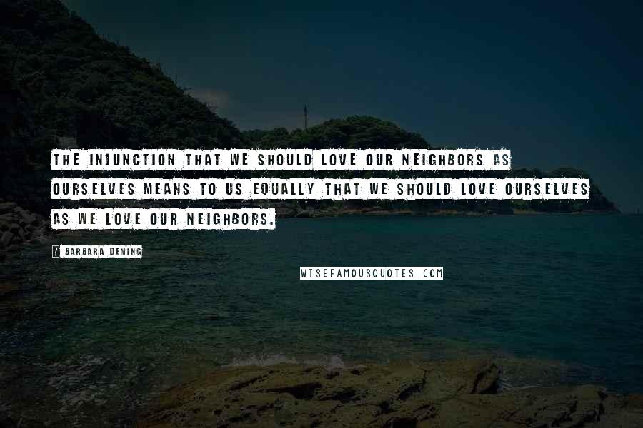 Barbara Deming Quotes: The injunction that we should love our neighbors as ourselves means to us equally that we should love ourselves as we love our neighbors.