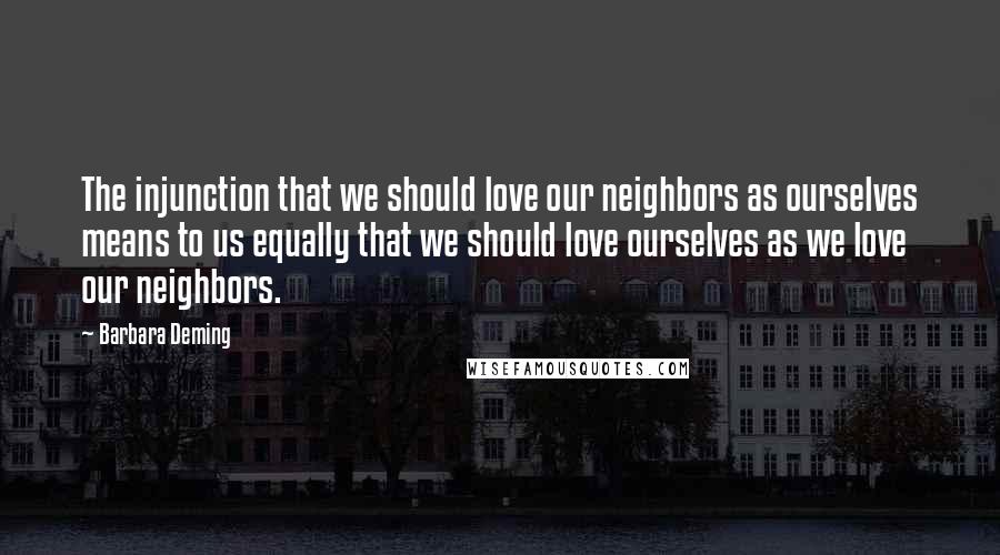 Barbara Deming Quotes: The injunction that we should love our neighbors as ourselves means to us equally that we should love ourselves as we love our neighbors.