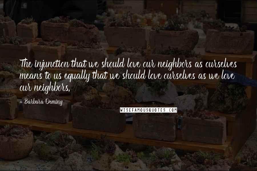 Barbara Deming Quotes: The injunction that we should love our neighbors as ourselves means to us equally that we should love ourselves as we love our neighbors.