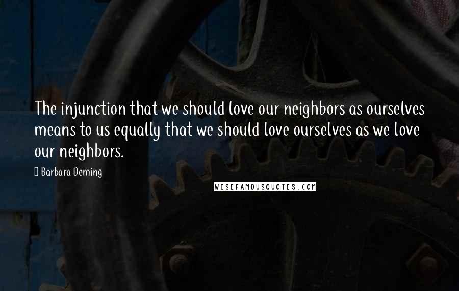 Barbara Deming Quotes: The injunction that we should love our neighbors as ourselves means to us equally that we should love ourselves as we love our neighbors.