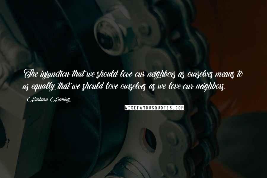 Barbara Deming Quotes: The injunction that we should love our neighbors as ourselves means to us equally that we should love ourselves as we love our neighbors.