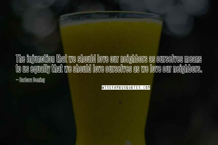 Barbara Deming Quotes: The injunction that we should love our neighbors as ourselves means to us equally that we should love ourselves as we love our neighbors.