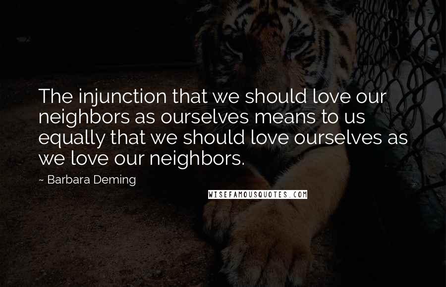 Barbara Deming Quotes: The injunction that we should love our neighbors as ourselves means to us equally that we should love ourselves as we love our neighbors.